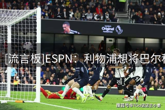 [流言板]ESPN：利物浦想将巴尔科拉转会费谈至1.15亿欧，他渴望加盟